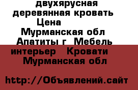 двухярусная деревянная кровать › Цена ­ 3 000 - Мурманская обл., Апатиты г. Мебель, интерьер » Кровати   . Мурманская обл.